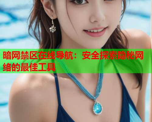 暗网禁区在线导航:安全探索隐秘网络的最佳工具 暗网禁区在线导航:安全探索隐秘网络的最佳工具