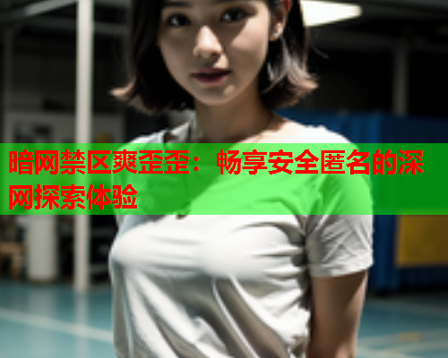 暗网禁区爽歪歪:畅享安全匿名的深网探索体验 暗网禁区爽歪歪:畅享安全匿名的深网探索体验