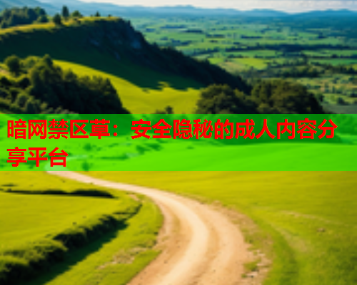 暗网禁区草:安全隐秘的成人内容分享平台 暗网禁区草:安全隐秘的成人内容分享平台
