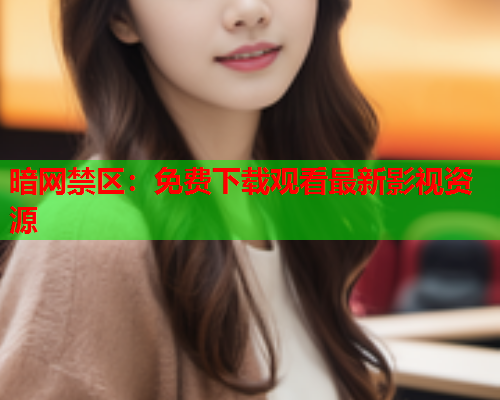 暗网禁区:免费下载观看最新影视资源 暗网禁区:免费下载观看最新影视资源