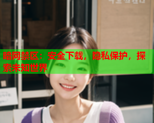 暗网禁区:安全下载,隐私保护,探索未知世界 暗网禁区:安全下载,隐私保护,探索未知世界