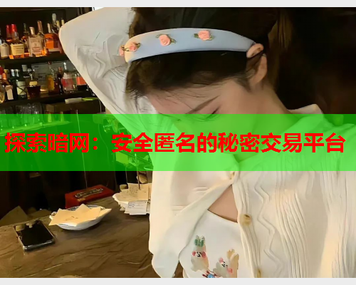 探索暗网:安全匿名的秘密交易平台 探索暗网:安全匿名的秘密交易平台
