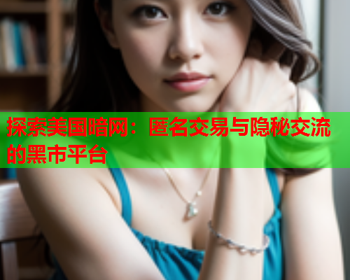 探索美国暗网:匿名交易与隐秘交流的黑市平台 探索美国暗网:匿名交易与隐秘交流的黑市平台