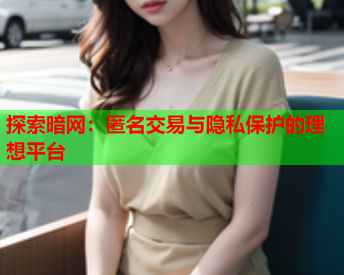 探索暗网:匿名交易与隐私保护的理想平台 探索暗网:匿名交易与隐私保护的理想平台