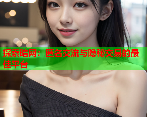 探索暗网:匿名交流与隐秘交易的最佳平台 探索暗网:匿名交流与隐秘交易的最佳平台