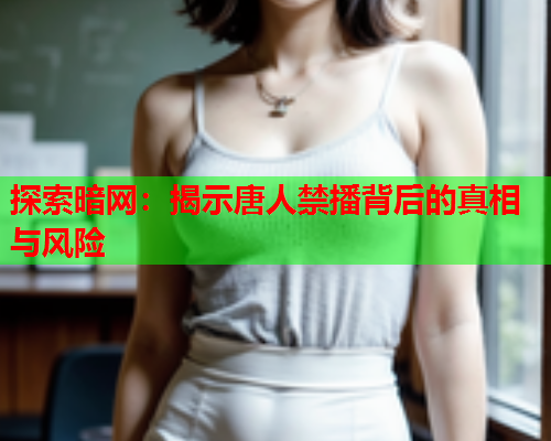 探索暗网:揭示唐人禁播背后的真相与风险 探索暗网:揭示唐人禁播背后的真相与风险