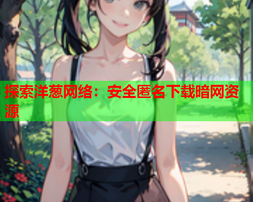 探索洋葱网络:安全匿名下载暗网资源 探索洋葱网络:安全匿名下载暗网资源