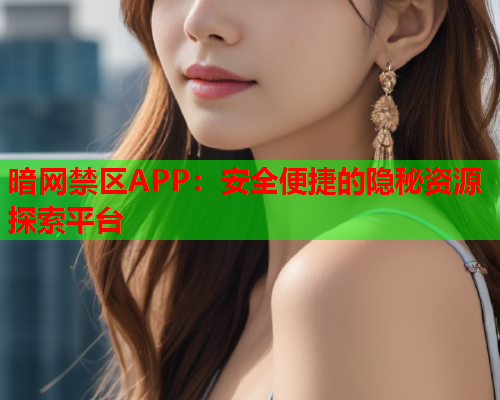 暗网禁区APP:安全便捷的隐秘资源探索平台 暗网禁区APP:安全便捷的隐秘资源探索平台