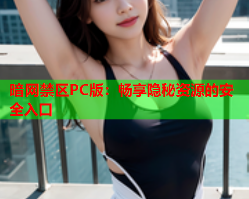 暗网禁区PC版:畅享隐秘资源的安全入口 暗网禁区PC版:畅享隐秘资源的安全入口