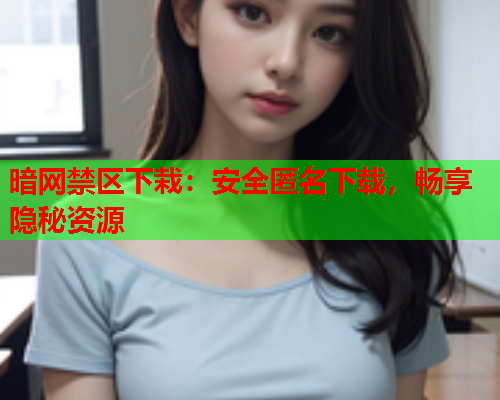 暗网禁区下栽:安全匿名下载,畅享隐秘资源 暗网禁区下栽:安全匿名下载,畅享隐秘资源