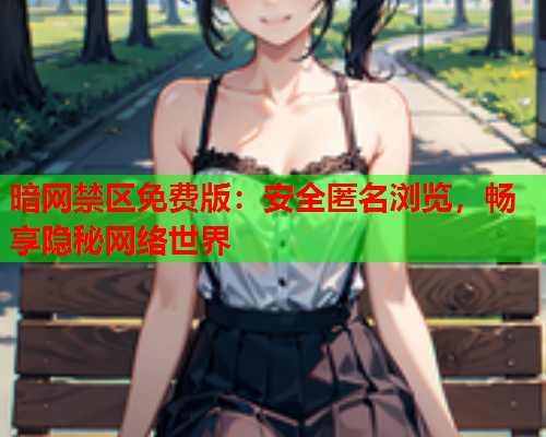 暗网禁区免费版:安全匿名浏览,畅享隐秘网络世界 暗网禁区免费版:安全匿名浏览,畅享隐秘网络世界