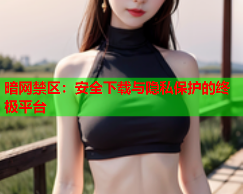 暗网禁区:安全下载与隐私保护的终极平台 暗网禁区:安全下载与隐私保护的终极平台
