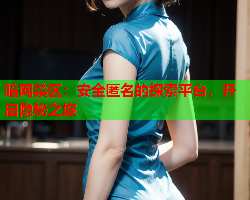 暗网禁区:安全匿名的探索平台,开启隐秘之旅 暗网禁区:安全匿名的探索平台,开启隐秘之旅