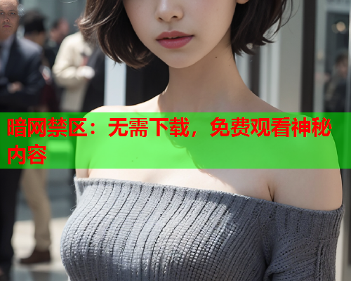 暗网禁区:无需下载,免费观看神秘内容 暗网禁区:无需下载,免费观看神秘内容