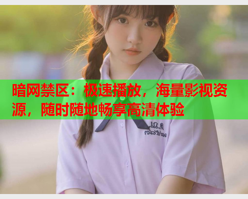 暗网禁区:极速播放,海量影视资源,随时随地畅享高清体验 暗网禁区:极速播放,海量影视资源,随时随地畅享高清体验