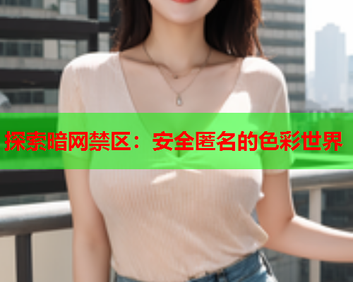 探索暗网禁区:安全匿名的色彩世界 探索暗网禁区:安全匿名的色彩世界