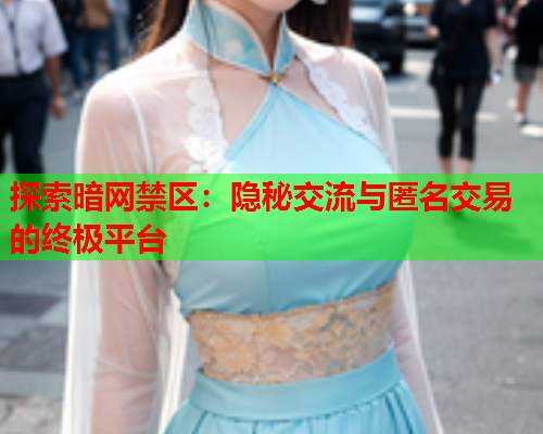 探索暗网禁区:隐秘交流与匿名交易的终极平台 探索暗网禁区:隐秘交流与匿名交易的终极平台