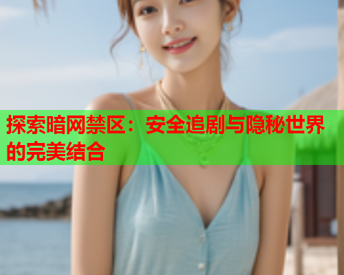 探索暗网禁区:安全追剧与隐秘世界的完美结合 探索暗网禁区:安全追剧与隐秘世界的完美结合