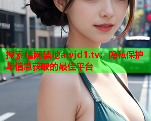 探索暗网禁地awjd1.tv:隐私保护与信息获取的最佳平台 探索暗网禁地awjd1.tv:隐私保护与信息获取的最佳平台