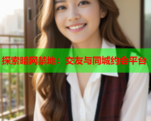 探索暗网禁地:交友与同城约会平台 探索暗网禁地:交友与同城约会平台