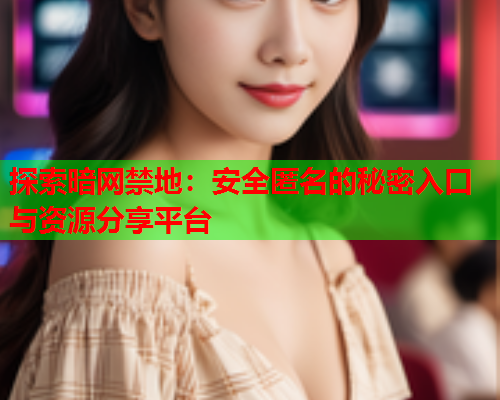 探索暗网禁地:安全匿名的秘密入口与资源分享平台 探索暗网禁地:安全匿名的秘密入口与资源分享平台