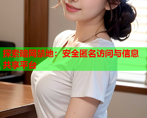 探索暗网禁地:安全匿名访问与信息共享平台 探索暗网禁地:安全匿名访问与信息共享平台