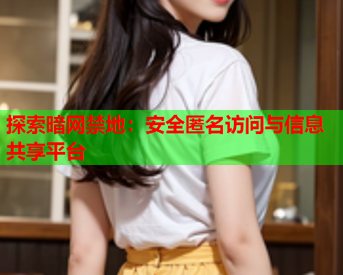 探索暗网禁地:安全匿名访问与信息共享平台 探索暗网禁地:安全匿名访问与信息共享平台