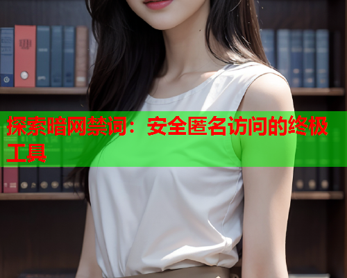 探索暗网禁词:安全匿名访问的终极工具 探索暗网禁词:安全匿名访问的终极工具