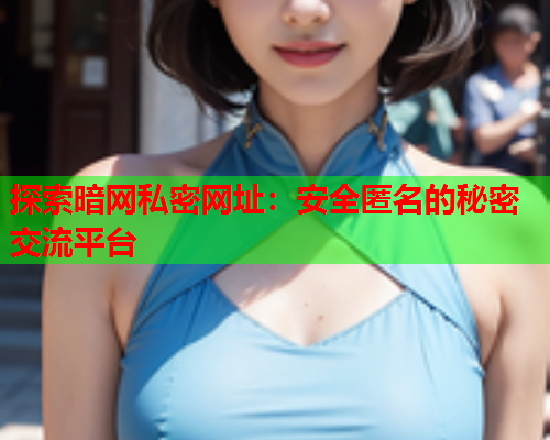探索暗网私密网址:安全匿名的秘密交流平台 探索暗网私密网址:安全匿名的秘密交流平台