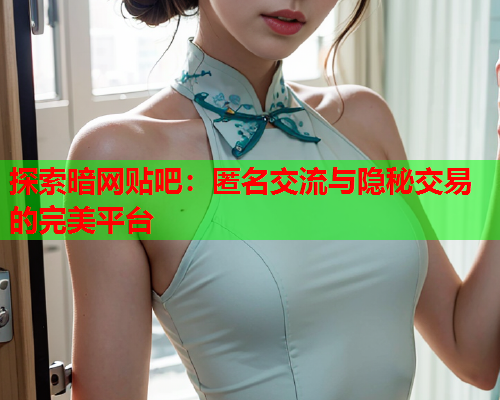 探索暗网贴吧:匿名交流与隐秘交易的完美平台 探索暗网贴吧:匿名交流与隐秘交易的完美平台