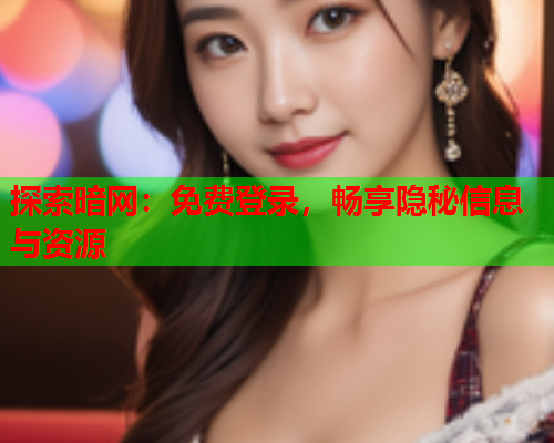 探索暗网:免费登录,畅享隐秘信息与资源 探索暗网:免费登录,畅享隐秘信息与资源