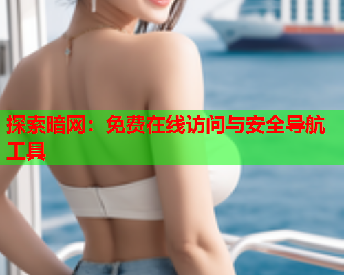 探索暗网:免费在线访问与安全导航工具 探索暗网:免费在线访问与安全导航工具