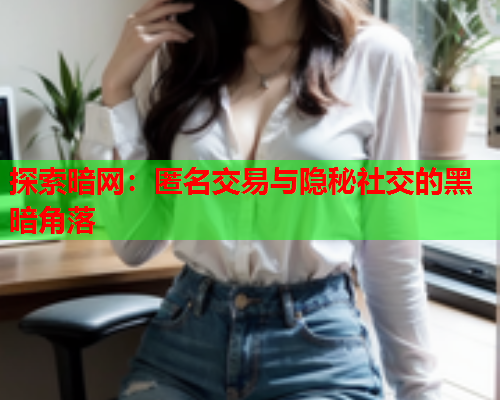探索暗网:匿名交易与隐秘社交的黑暗角落 探索暗网:匿名交易与隐秘社交的黑暗角落