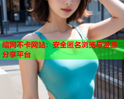 暗网不卡网站:安全匿名浏览与资源分享平台 暗网不卡网站:安全匿名浏览与资源分享平台