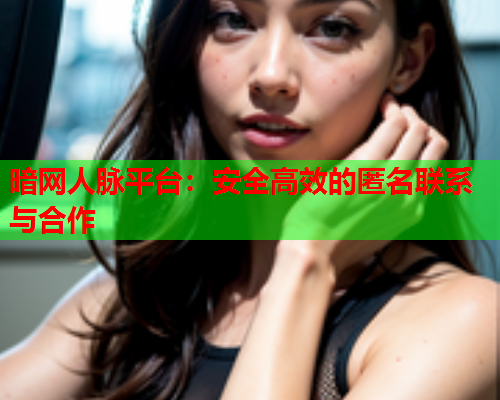 暗网人脉平台:安全高效的匿名联系与合作 暗网人脉平台:安全高效的匿名联系与合作