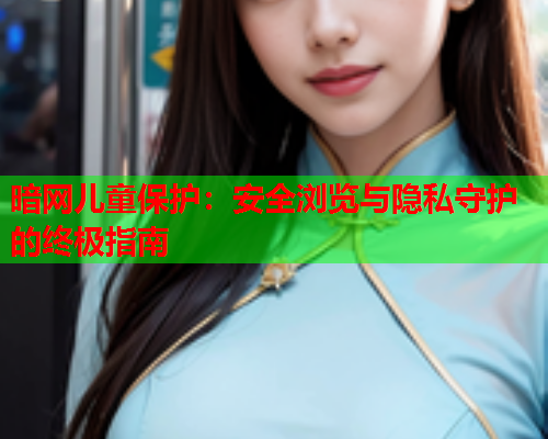 暗网儿童保护:安全浏览与隐私守护的终极指南 暗网儿童保护:安全浏览与隐私守护的终极指南