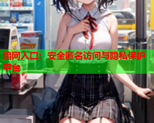 暗网入口:安全匿名访问与隐私保护平台 暗网入口:安全匿名访问与隐私保护平台
