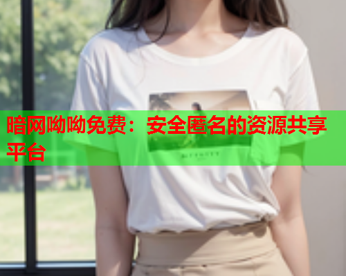 暗网呦呦免费:安全匿名的资源共享平台 暗网呦呦免费:安全匿名的资源共享平台