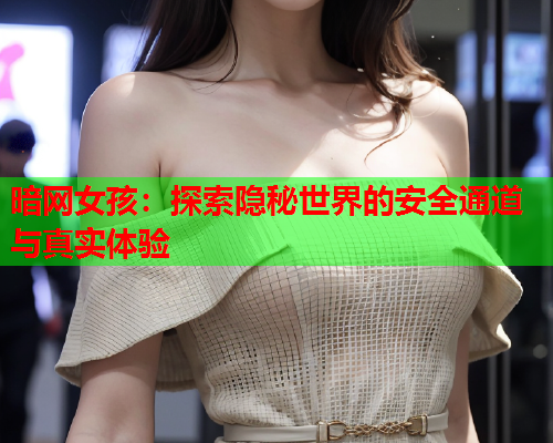 暗网女孩:探索隐秘世界的安全通道与真实体验 暗网女孩:探索隐秘世界的安全通道与真实体验
