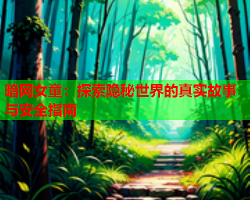 暗网女童:探索隐秘世界的真实故事与安全指南 暗网女童:探索隐秘世界的真实故事与安全指南