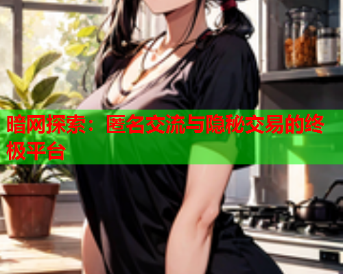 暗网探索:匿名交流与隐秘交易的终极平台 暗网探索:匿名交流与隐秘交易的终极平台