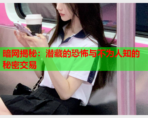暗网揭秘:潜藏的恐怖与不为人知的秘密交易 暗网揭秘:潜藏的恐怖与不为人知的秘密交易