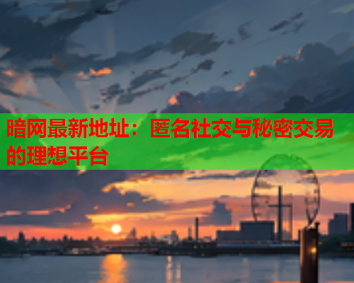 暗网最新地址:匿名社交与秘密交易的理想平台 暗网最新地址:匿名社交与秘密交易的理想平台