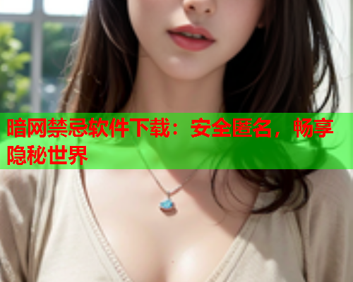 暗网禁忌软件下载:安全匿名,畅享隐秘世界 暗网禁忌软件下载:安全匿名,畅享隐秘世界