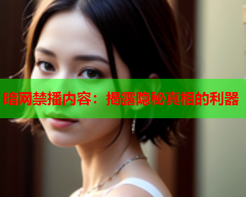 暗网禁播内容:揭露隐秘真相的利器 暗网禁播内容:揭露隐秘真相的利器