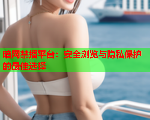 暗网禁播平台:安全浏览与隐私保护的最佳选择 暗网禁播平台:安全浏览与隐私保护的最佳选择