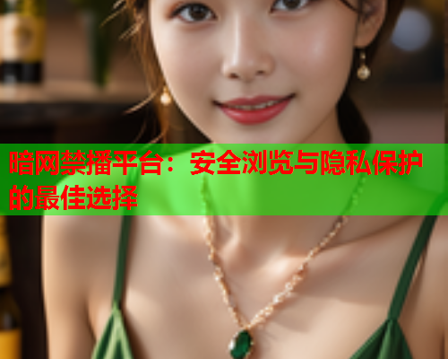暗网禁播平台:安全浏览与隐私保护的最佳选择 暗网禁播平台:安全浏览与隐私保护的最佳选择