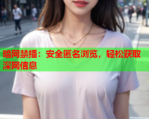 暗网禁播:安全匿名浏览,轻松获取深网信息 暗网禁播:安全匿名浏览,轻松获取深网信息