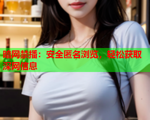 暗网禁播:安全匿名浏览,轻松获取深网信息 暗网禁播:安全匿名浏览,轻松获取深网信息