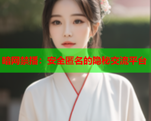 暗网禁播:安全匿名的隐秘交流平台 暗网禁播:安全匿名的隐秘交流平台
